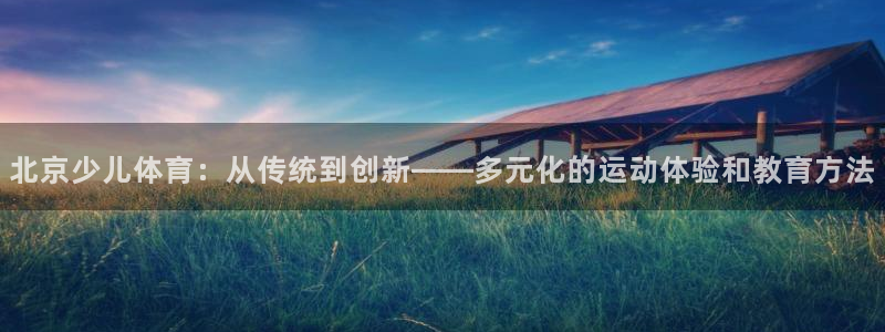 必一运动：北京少儿体育：从传统到创新——多元化的运动体验和教育方法