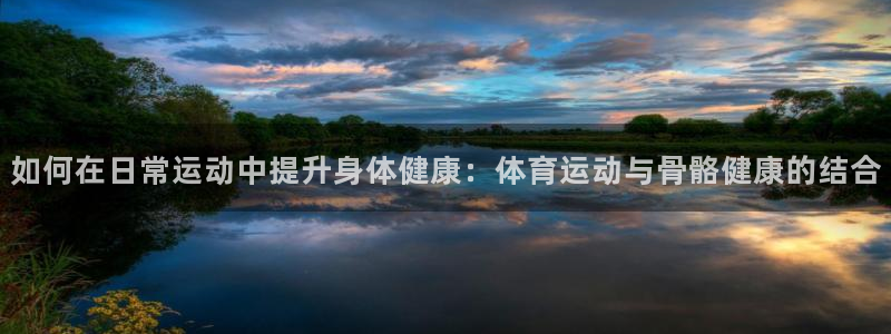 必一运动app：如何在日常运动中提升身体健康：体育运动与骨骼健康的结合