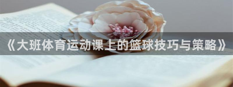 必一运动体育：《大班体育运动课上的篮球技巧与策略》