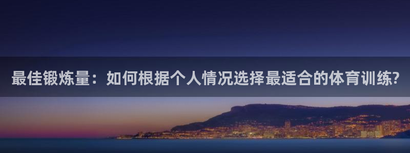 必一运动体育官网入口：最佳锻炼量：如何根据个人情况选择最适合的体育训练?