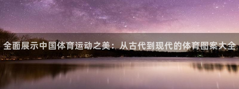 必一运动官网：全面展示中国体育运动之美：从古代到现代的体育图案大全